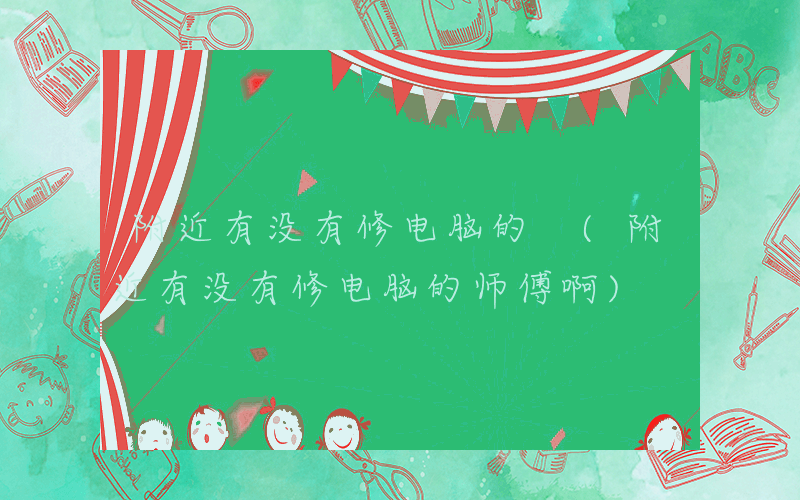 附近有没有修电脑的 (附近有没有修电脑的师傅啊)